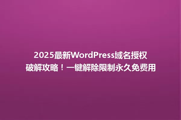 2025最新WordPress域名授权破解攻略!一键解除限制永久免费用 一