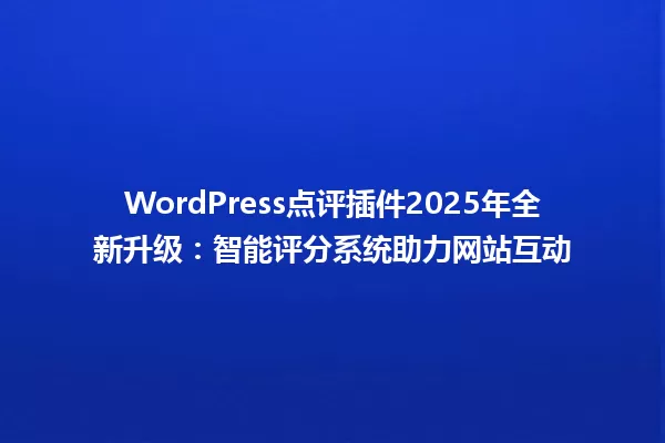 WordPress点评插件2025年全新升级:智能评分系统助力网站互动 一