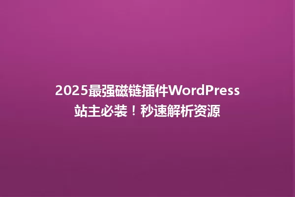 2025最强磁链插件WordPress站主必装!秒速解析资源 一
