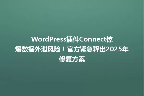 WordPress插件Connect惊爆数据外泄风险!官方紧急释出2025年修复方案 一
