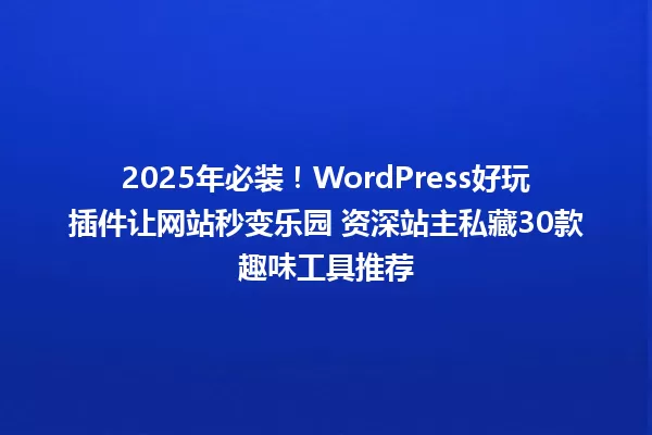 2025年必装!WordPress好玩插件让网站秒变乐园 资深站主私藏30款趣味工具推荐 一
