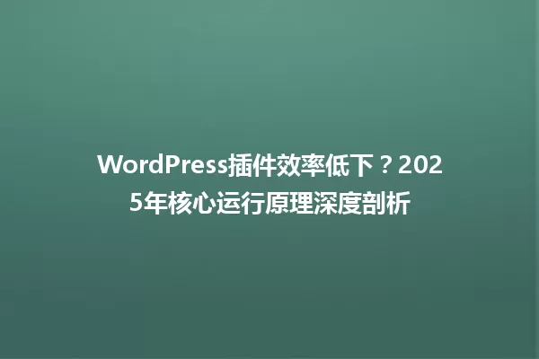 WordPress插件效率低下?2025年核心运行原理深度剖析 一