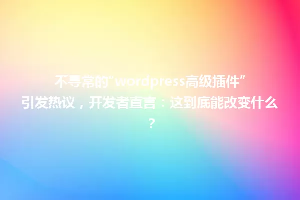 不寻常的“wordpress高级插件”引发热议，开发者直言：这到底能改变什么？ 一