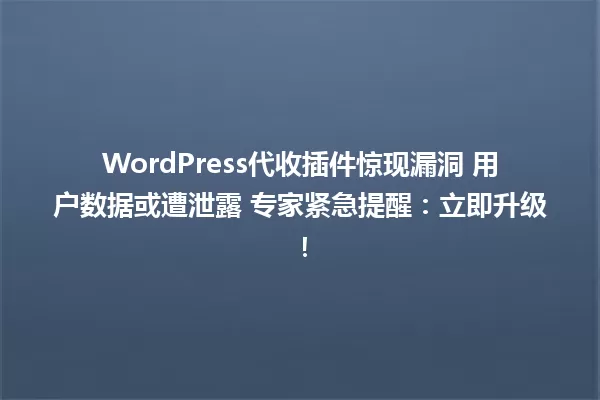 WordPress代收插件惊现漏洞 用户数据或遭泄露 专家紧急提醒:立即升级! 一