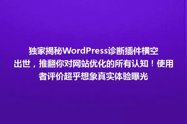 独家揭秘WordPress诊断插件横空出世,推翻你对网站优化的所有认知!使用者评价超乎想象真实体验曝光 一