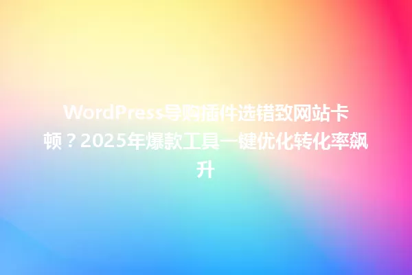 WordPress导购插件选错致网站卡顿？2025年爆款工具一键优化转化率飙升 一