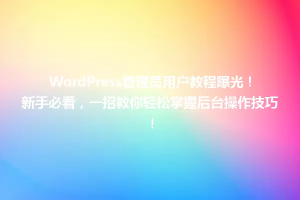 WordPress管理员用户教程曝光!新手必看,一招教你轻松掌握后台操作技巧! 一
