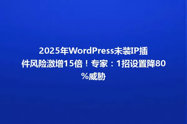 2025年WordPress未装IP插件风险激增15倍!专家:1招设置降80%威胁 一