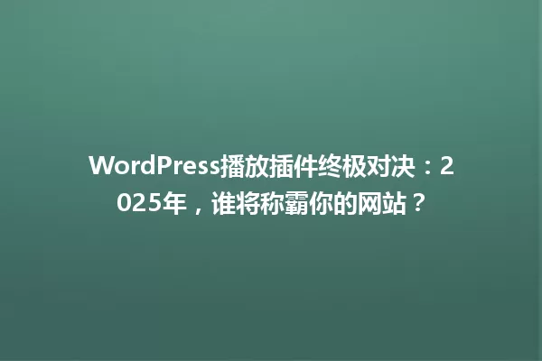 WordPress播放插件终极对决:2025年,谁将称霸你的网站? 一