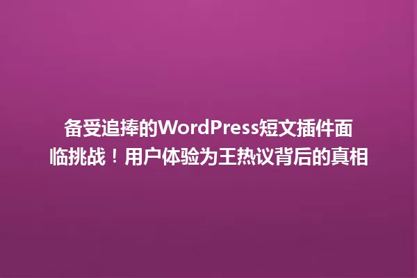 备受追捧的WordPress短文插件面临挑战!用户体验为王热议背后的真相 一