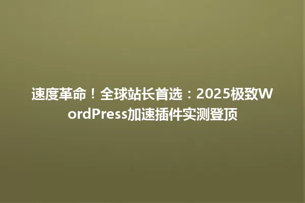 速度革命!全球站长首选:2025极致WordPress加速插件实测登顶 一