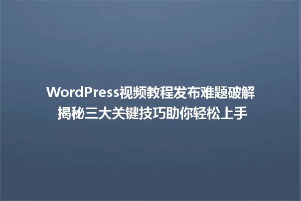 WordPress视频教程发布难题破解 揭秘三大关键技巧助你轻松上手 一