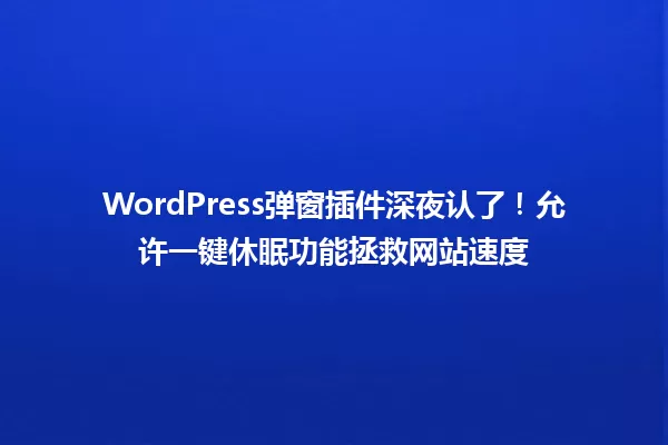 WordPress弹窗插件深夜认了!允许一键休眠功能拯救网站速度 一
