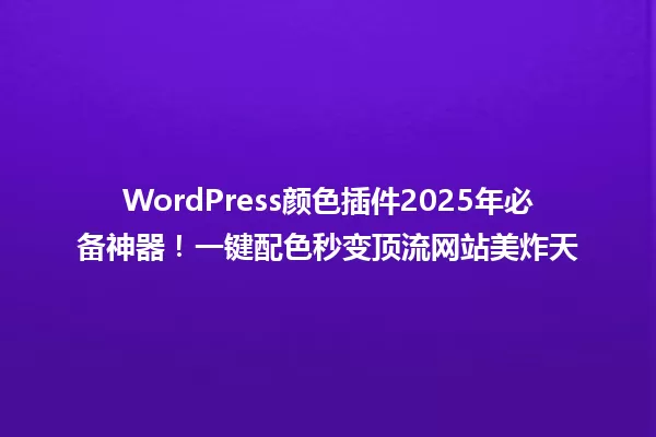 WordPress颜色插件2025年必备神器!一键配色秒变顶流网站美炸天 一