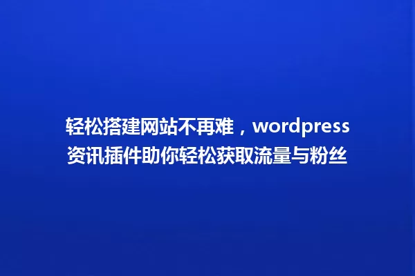 轻松搭建网站不再难,wordpress资讯插件助你轻松获取流量与粉丝 一
