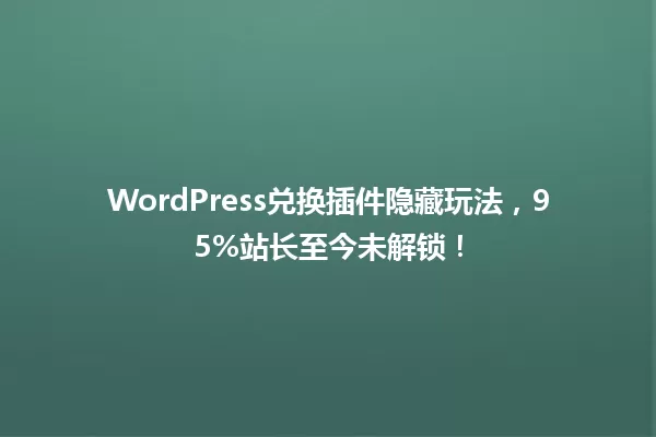 WordPress兑换插件隐藏玩法,95%站长至今未解锁! 一