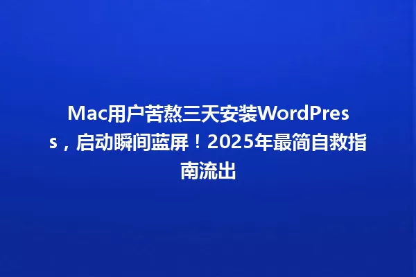 Mac用户苦熬三天安装WordPress,启动瞬间蓝屏!2025年最简自救指南流出 一