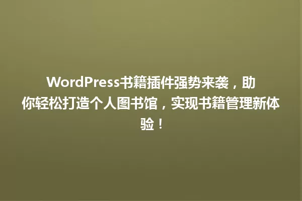 WordPress书籍插件强势来袭,助你轻松打造个人图书馆,实现书籍管理新体验! 一