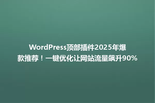 WordPress顶部插件2025年爆款推荐!一键优化让网站流量飙升90% 一