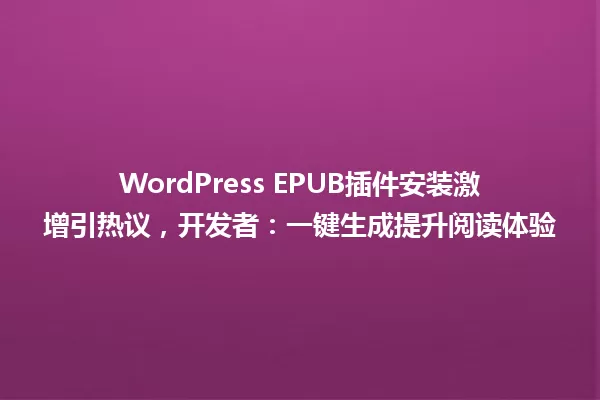 WordPress EPUB插件安装激增引热议,开发者:一键生成提升阅读体验 一