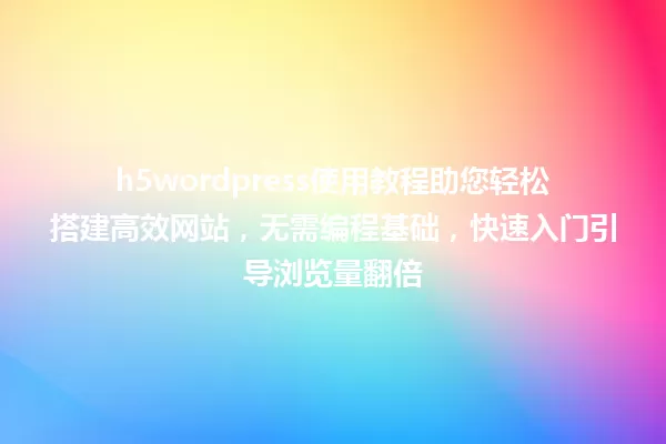 h5wordpress使用教程助您轻松搭建高效网站,无需编程基础,快速入门引导浏览量翻倍 一