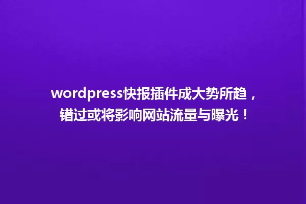 wordpress快报插件成大势所趋,错过或将影响网站流量与曝光! 一