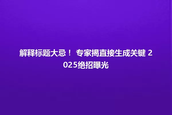 解释标题大忌! 专家揭直接生成关键 2025绝招曝光 一