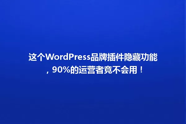 这个WordPress品牌插件隐藏功能,90%的运营者竟不会用! 一