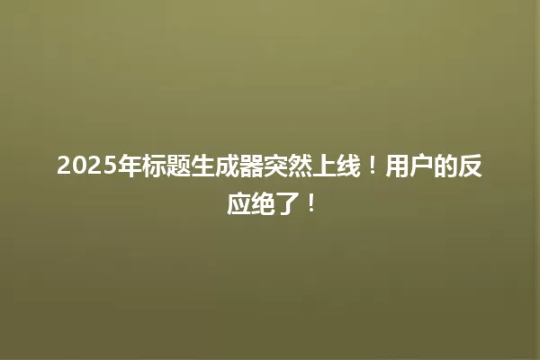 2025年标题生成器突然上线!用户的反应绝了! 一