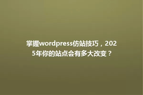 掌握wordpress仿站技巧,2025年你的站点会有多大改变? 一