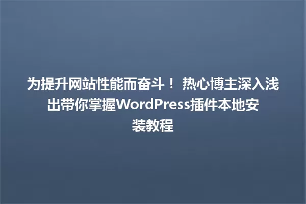 为提升网站性能而奋斗! 热心博主深入浅出带你掌握WordPress插件本地安装教程 一