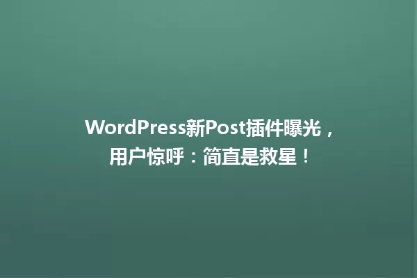 WordPress新Post插件曝光,用户惊呼:简直是救星! 一