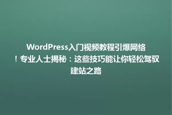 WordPress入门视频教程引爆网络!专业人士揭秘:这些技巧能让你轻松驾驭建站之路 一