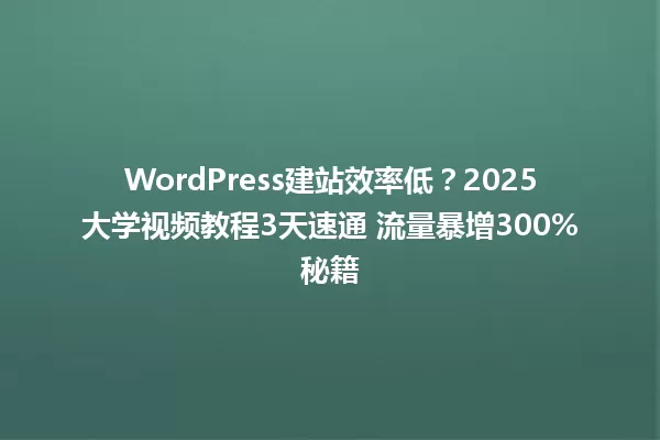 WordPress建站效率低?2025大学视频教程3天速通 流量暴增300%秘籍 一