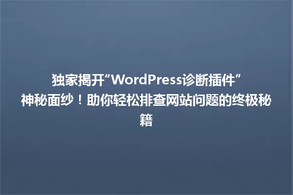 独家揭开“WordPress诊断插件”神秘面纱!助你轻松排查网站问题的终极秘籍 一