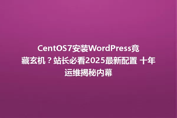 CentOS7安装WordPress竟藏玄机?站长必看2025最新配置 十年运维揭秘内幕 一