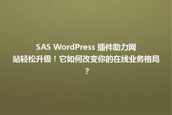 SAS WordPress 插件助力网站轻松升级！它如何改变你的在线业务格局？ 一