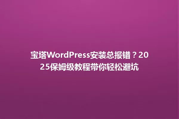 宝塔WordPress安装总报错?2025保姆级教程带你轻松避坑 一