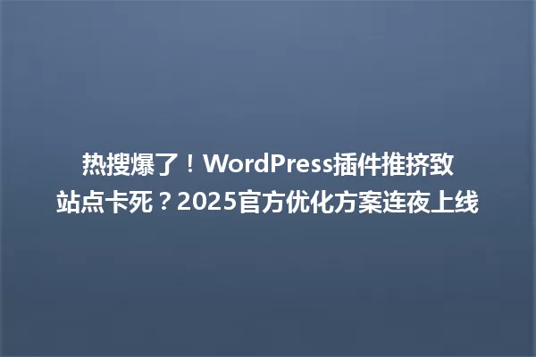 热搜爆了!WordPress插件推挤致站点卡死?2025官方优化方案连夜上线 一
