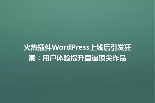 火热插件WordPress上线后引发狂潮:用户体验提升直逼顶尖作品 一