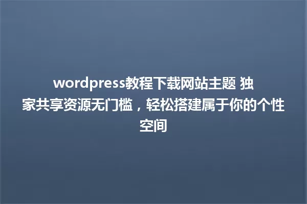 wordpress教程下载网站主题 独家共享资源无门槛,轻松搭建属于你的个性空间 一