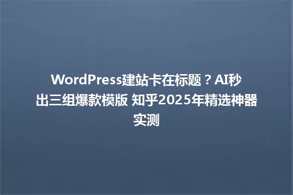 WordPress建站卡在标题？AI秒出三组爆款模版 知乎2025年精选神器实测 一