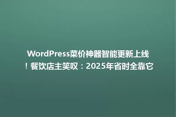 WordPress菜价神器智能更新上线!餐饮店主笑叹:2025年省时全靠它 一