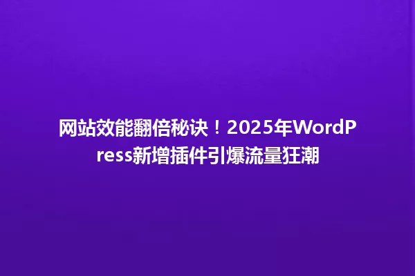 网站效能翻倍秘诀!2025年WordPress新增插件引爆流量狂潮 一