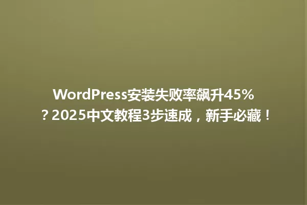 WordPress安装失败率飙升45%?2025中文教程3步速成,新手必藏! 一