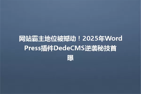 网站霸主地位被撼动!2025年WordPress插件DedeCMS逆袭秘技首曝 一