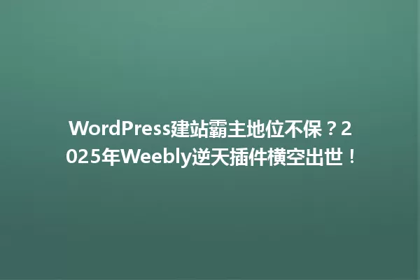 WordPress建站霸主地位不保？2025年Weebly逆天插件横空出世！ 一