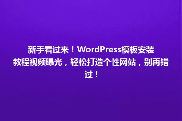 新手看过来!WordPress模板安装教程视频曝光,轻松打造个性网站,别再错过! 一