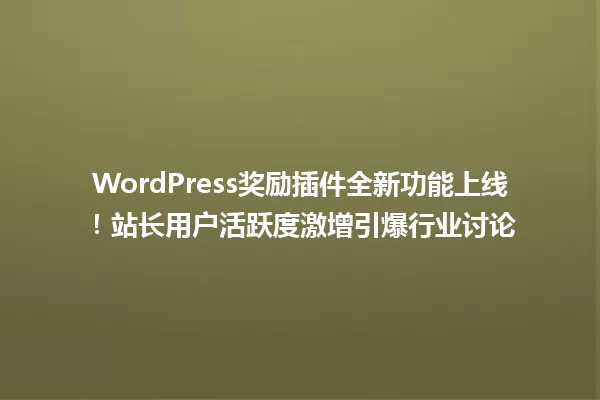WordPress奖励插件全新功能上线!站长用户活跃度激增引爆行业讨论 一