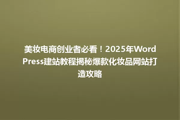 美妆电商创业者必看!2025年WordPress建站教程揭秘爆款化妆品网站打造攻略 一